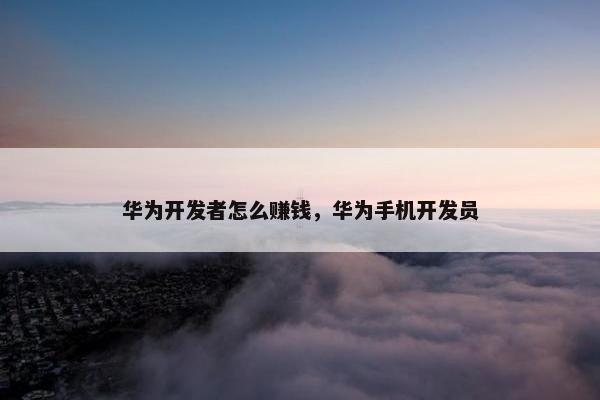 华为开发者怎么赚钱，华为手机开发员