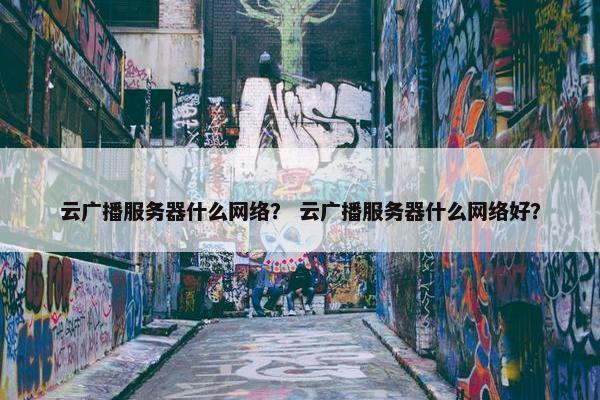 云广播服务器什么网络？ 云广播服务器什么网络好？