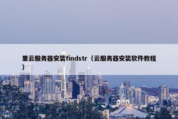 里云服务器安装findstr（云服务器安装软件教程）