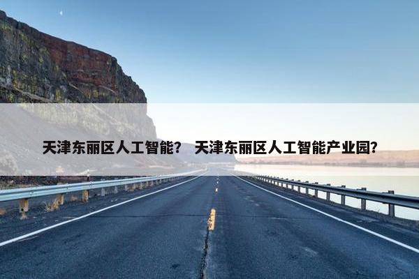 天津东丽区人工智能？ 天津东丽区人工智能产业园？
