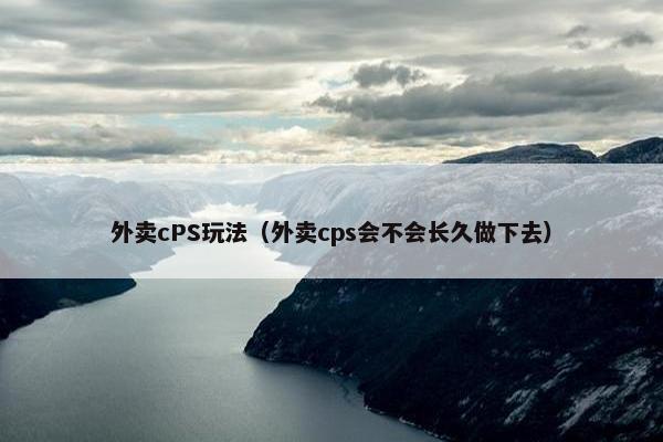 外卖cPS玩法（外卖cps会不会长久做下去）
