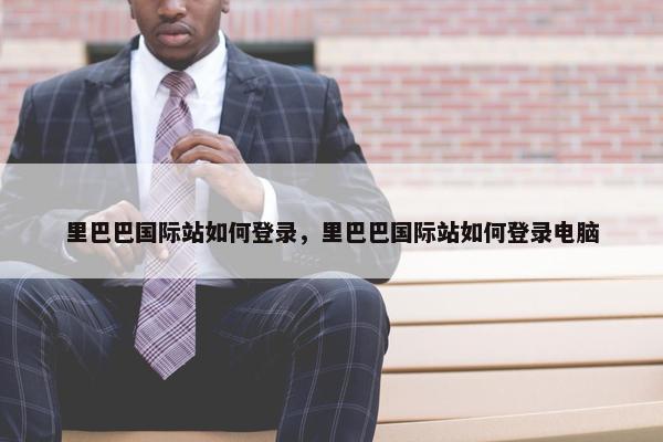 里巴巴国际站如何登录，里巴巴国际站如何登录电脑