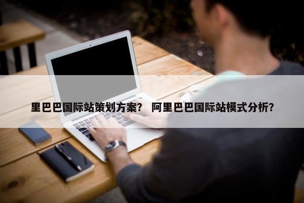 里巴巴国际站策划方案？ 阿里巴巴国际站模式分析？