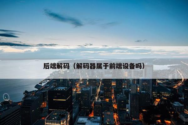 后端解码（解码器属于前端设备吗）