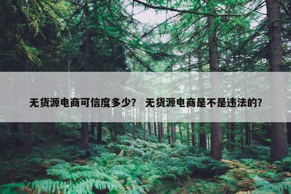 无货源电商可信度多少？ 无货源电商是不是违法的？