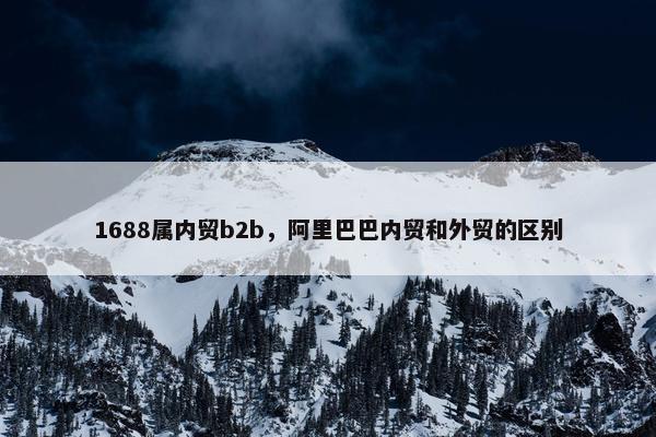 1688属内贸b2b，阿里巴巴内贸和外贸的区别