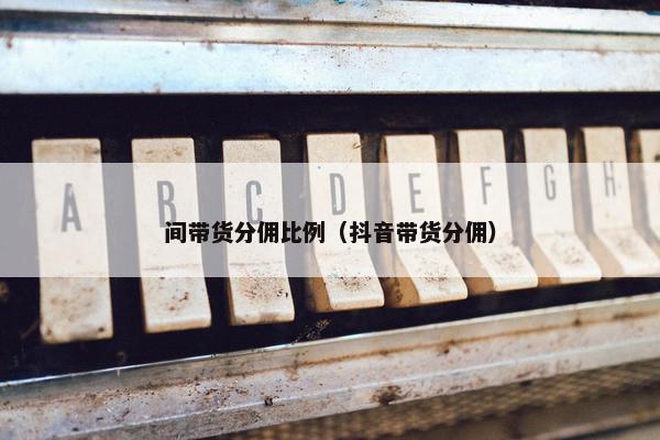 间带货分佣比例（抖音带货分佣）