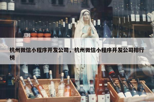 杭州微信小程序开发公司，杭州微信小程序开发公司排行榜