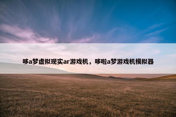哆a梦虚拟现实ar游戏机，哆啦a梦游戏机模拟器