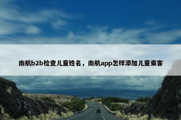 南航b2b检查儿童姓名，南航app怎样添加儿童乘客