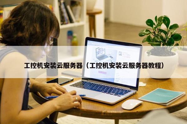 工控机安装云服务器（工控机安装云服务器教程）