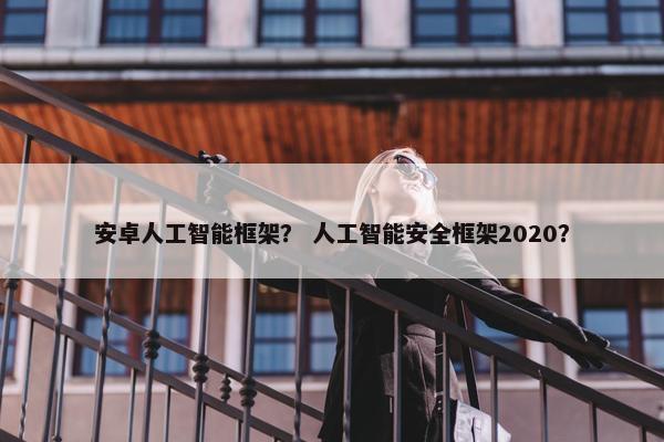 安卓人工智能框架？ 人工智能安全框架2020？
