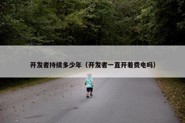 开发者持续多少年（开发者一直开着费电吗）