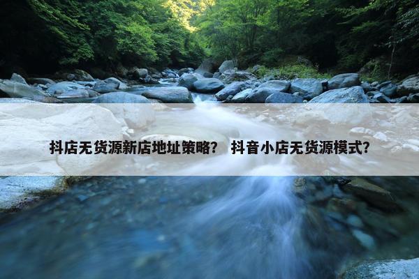 抖店无货源新店地址策略？ 抖音小店无货源模式？
