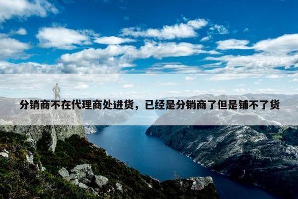 分销商不在代理商处进货，已经是分销商了但是铺不了货