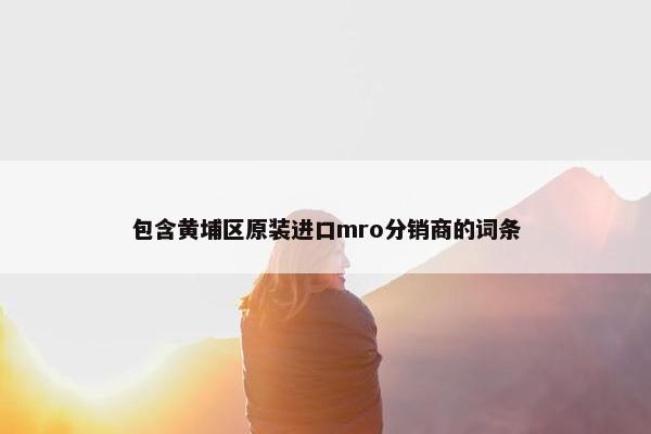 包含黄埔区原装进口mro分销商的词条