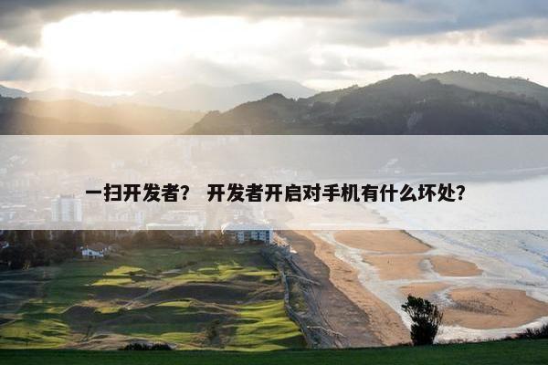 一扫开发者？ 开发者开启对手机有什么坏处？