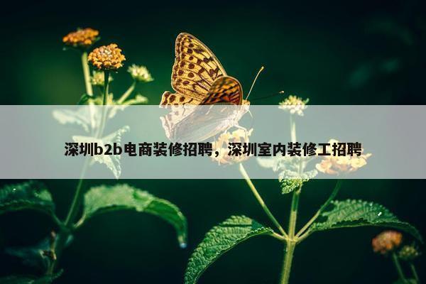 深圳b2b电商装修招聘，深圳室内装修工招聘