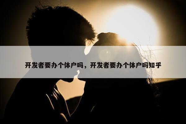 开发者要办个体户吗，开发者要办个体户吗知乎
