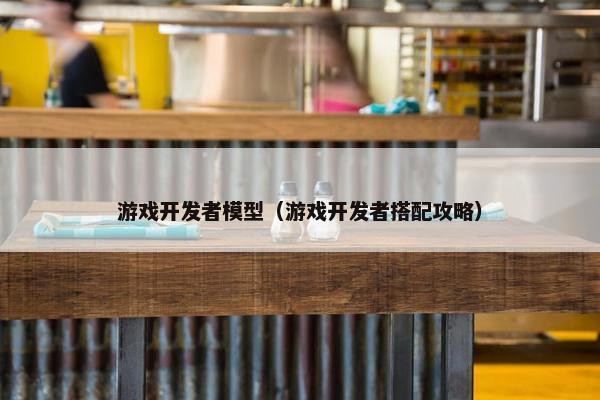 游戏开发者模型（游戏开发者搭配攻略）