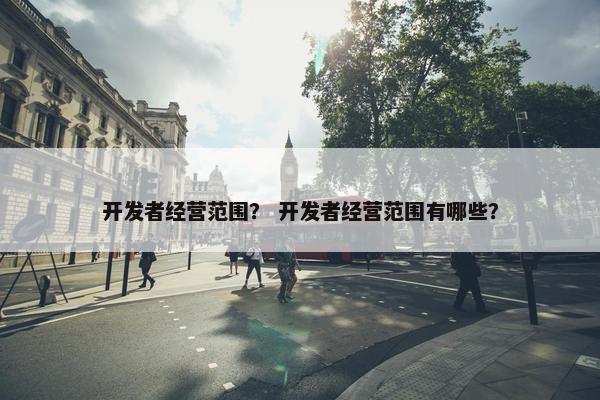开发者经营范围？ 开发者经营范围有哪些？