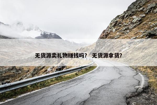 无货源卖礼物赚钱吗？ 无货源拿货？