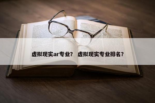 虚拟现实ar专业？ 虚拟现实专业排名？
