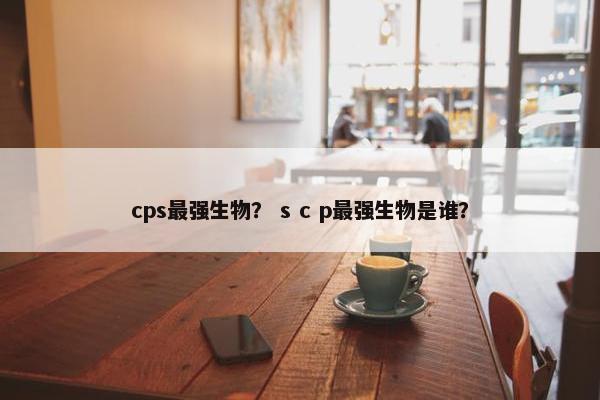 cps最强生物？ s c p最强生物是谁？