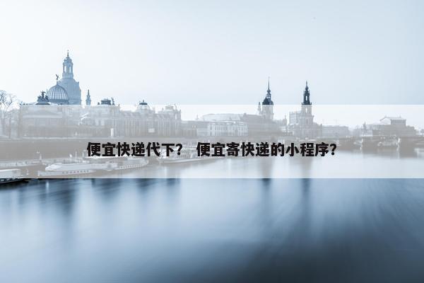 便宜快递代下？ 便宜寄快递的小程序？