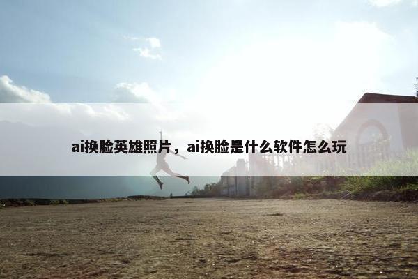 ai换脸英雄照片，ai换脸是什么软件怎么玩