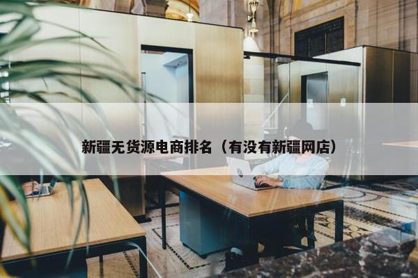 新疆无货源电商排名（有没有新疆网店）
