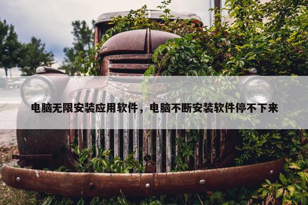 电脑无限安装应用软件，电脑不断安装软件停不下来