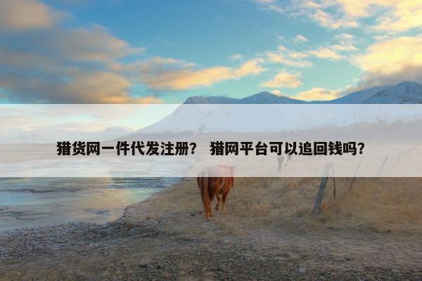 猎货网一件代发注册？ 猎网平台可以追回钱吗？