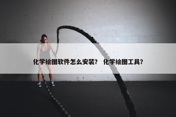 化学绘图软件怎么安装？ 化学绘图工具？