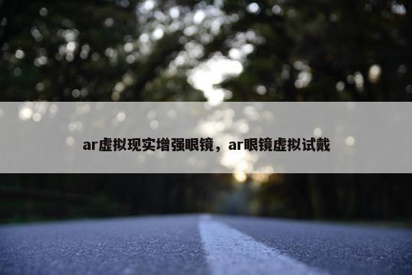 ar虚拟现实增强眼镜，ar眼镜虚拟试戴