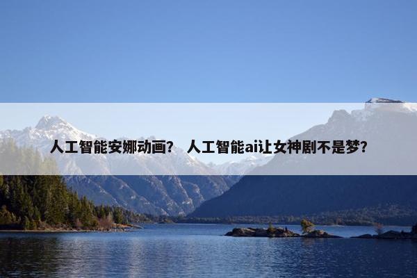 人工智能安娜动画？ 人工智能ai让女神剧不是梦？