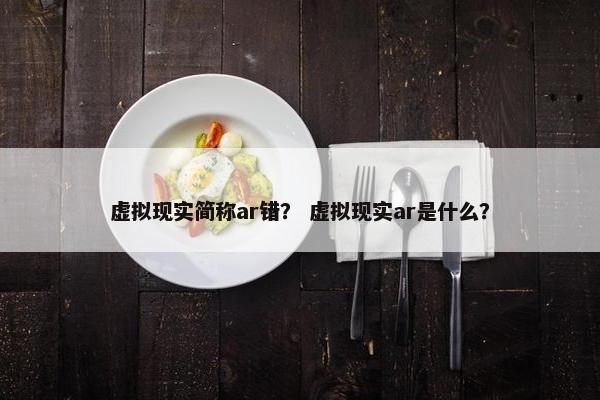 虚拟现实简称ar错？ 虚拟现实ar是什么？