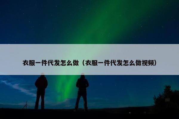 衣服一件代发怎么做（衣服一件代发怎么做视频）