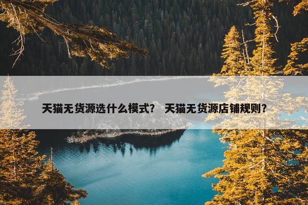 天猫无货源选什么模式？ 天猫无货源店铺规则？