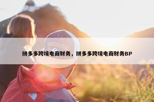 拼多多跨境电商财务，拼多多跨境电商财务BP
