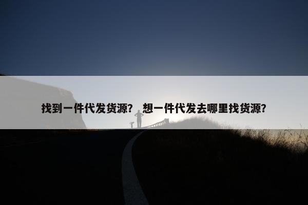 找到一件代发货源？ 想一件代发去哪里找货源？