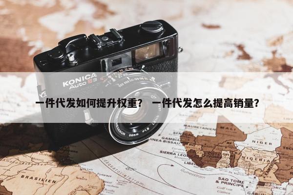 一件代发如何提升权重？ 一件代发怎么提高销量？