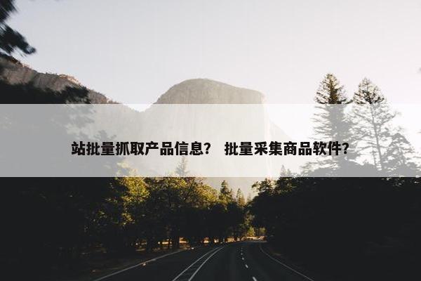 站批量抓取产品信息？ 批量采集商品软件？