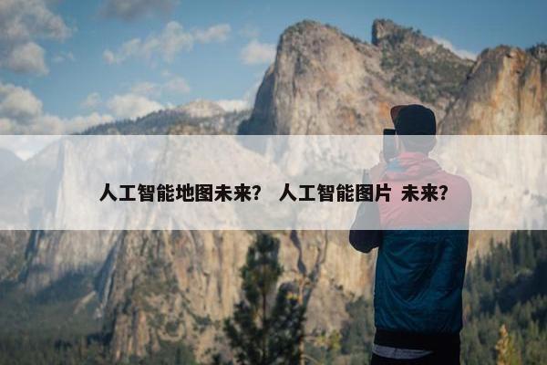 人工智能地图未来？ 人工智能图片 未来？