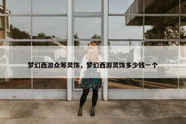 梦幻西游众筹灵饰，梦幻西游灵饰多少钱一个