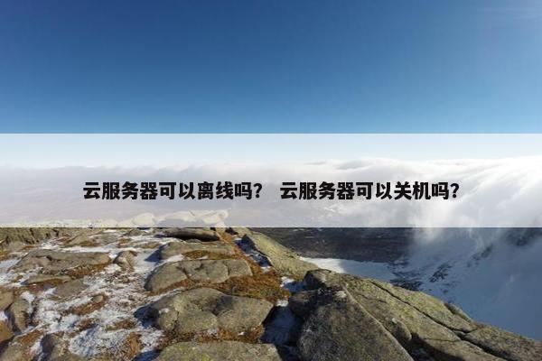 云服务器可以离线吗？ 云服务器可以关机吗？
