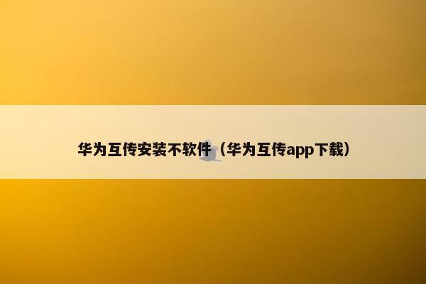 华为互传安装不软件（华为互传app下载）