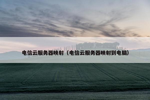 电信云服务器映射（电信云服务器映射到电脑）