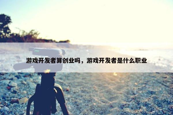 游戏开发者算创业吗，游戏开发者是什么职业
