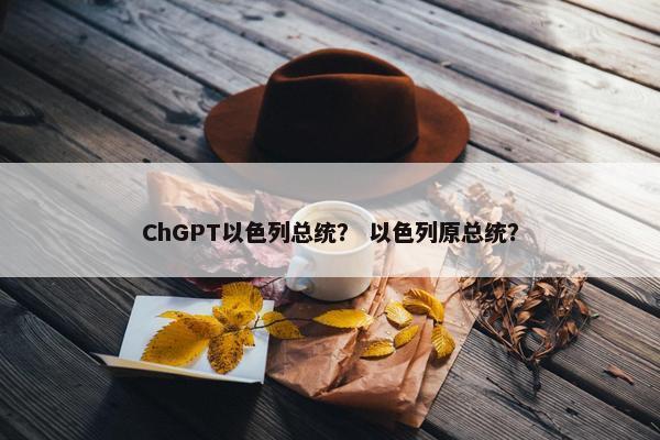 ChGPT以色列总统？ 以色列原总统？